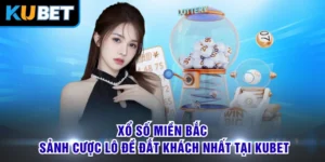 Xổ Số Miền Bắc - Sảnh Cược Lô Đề Đắt Khách Nhất Tại KUBET